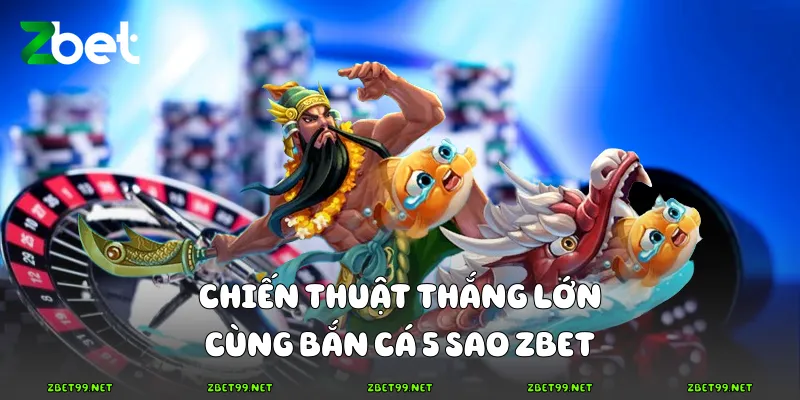 Chiến thuật thắng lớn cùng bắn cá 5 sao Zbet