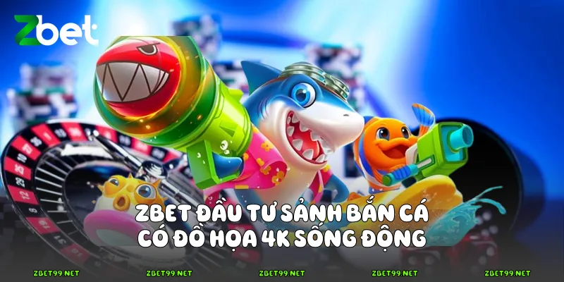 Zbet đầu tư sảnh bắn cá có đồ họa 4K sống động